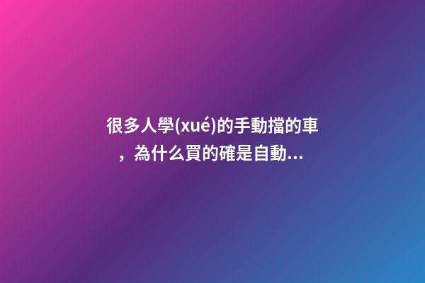 很多人學(xué)的手動擋的車，為什么買的確是自動擋？